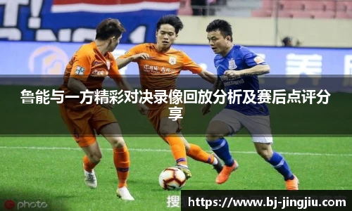 鲁能与一方精彩对决录像回放分析及赛后点评分享