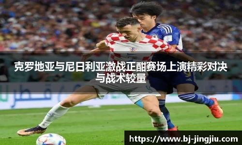 克罗地亚与尼日利亚激战正酣赛场上演精彩对决与战术较量